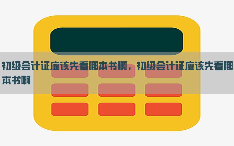 初级会计证应该先看哪本书啊，初级会计证应该先看哪本书啊