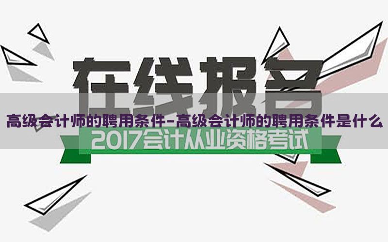 高级会计师的聘用条件-高级会计师的聘用条件是什么