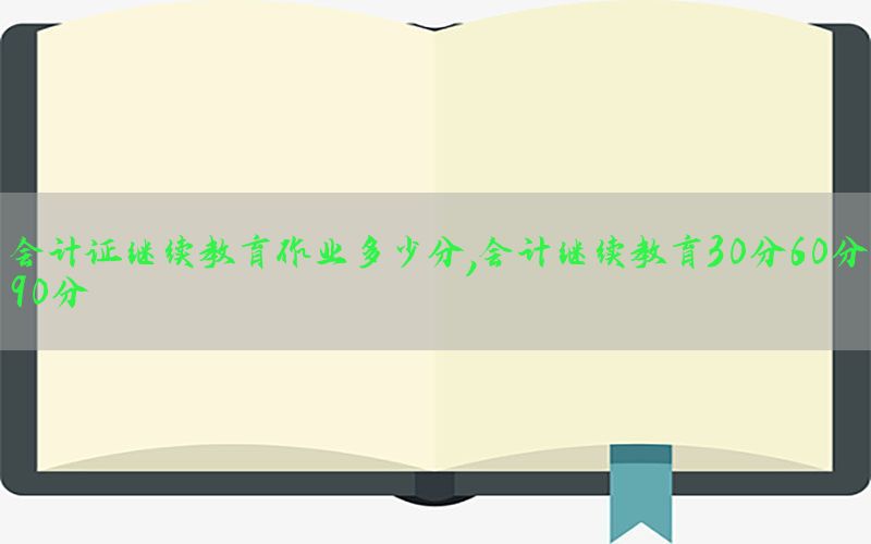 会计证继续教育作业多少分，会计继续教育30分60分90分