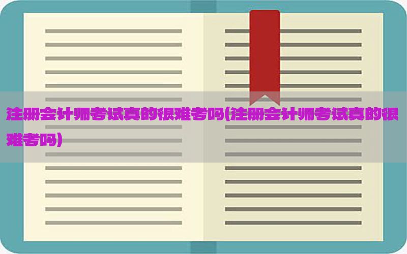 注册会计师考试真的很难考吗（注册会计师考试真的很难考吗）