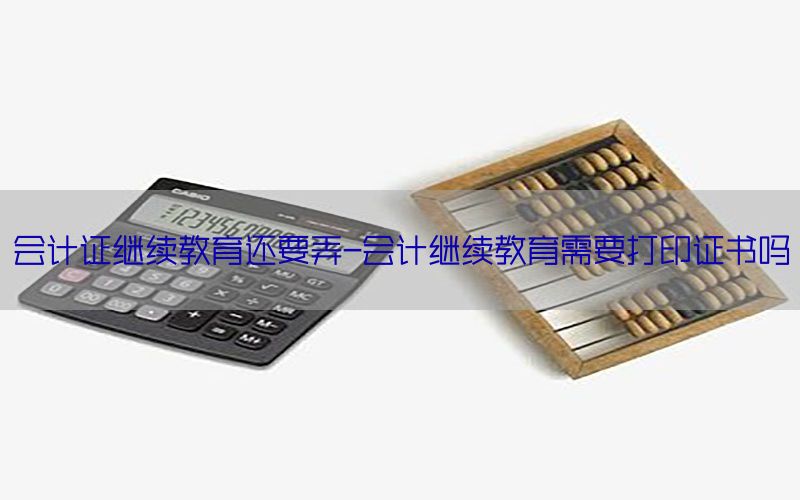 会计证继续教育还要弄-会计继续教育需要打印证书吗