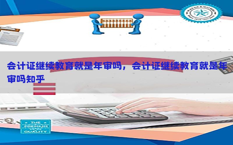 会计证继续教育就是年审吗，会计证继续教育就是年审吗知乎