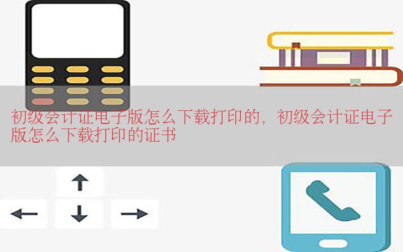 初级会计证电子版怎么下载打印的，初级会计证电子版怎么下载打印的证书
