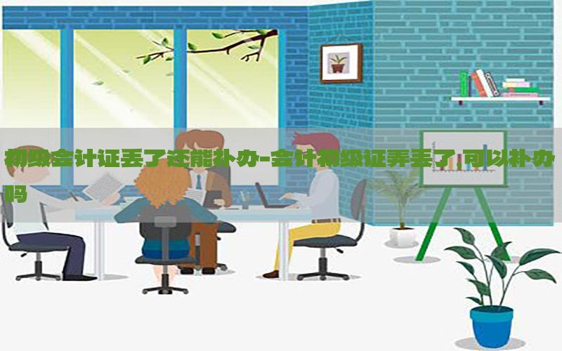 初级会计证丢了还能补办-会计初级证弄丢了,可以补办吗