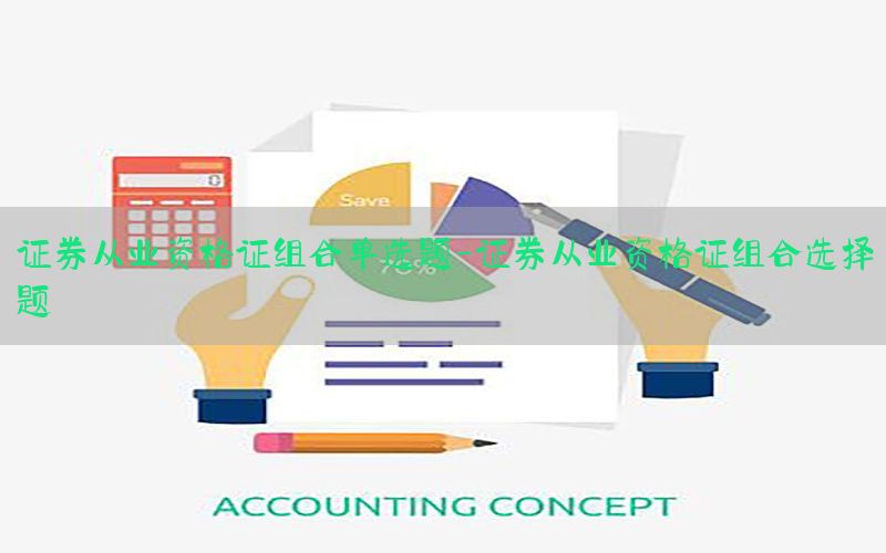 证券从业资格证组合单选题-证券从业资格证组合选择题