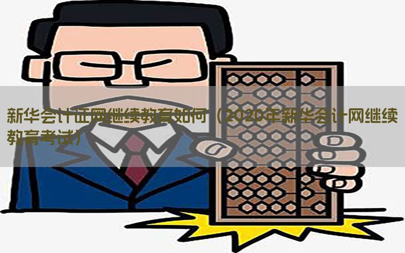新华会计证网继续教育如何（2020年新华会计网继续教育考试）
