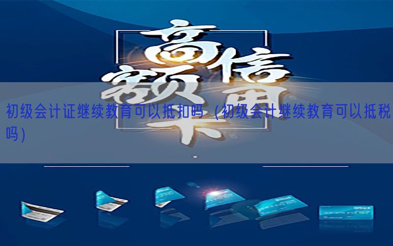 初级会计证继续教育可以抵扣吗（初级会计继续教育可以抵税吗）