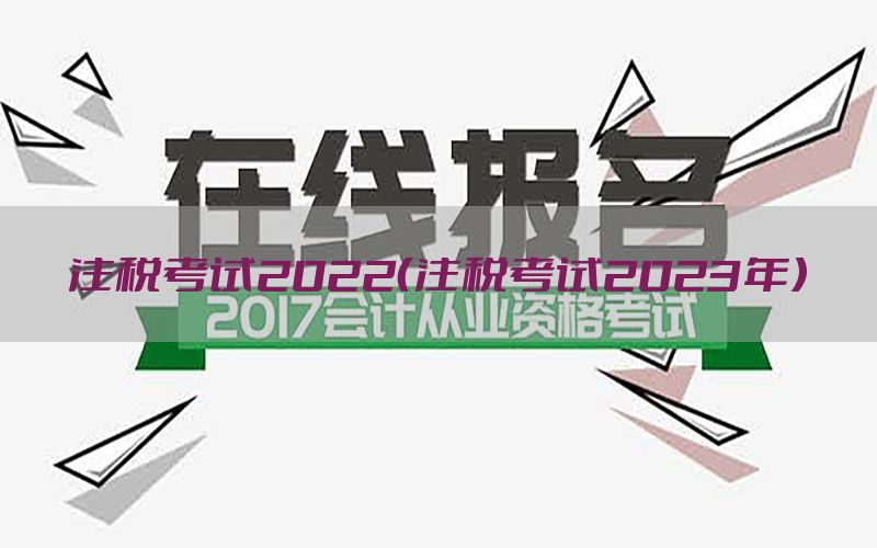 注税考试2022（注税考试2023年）