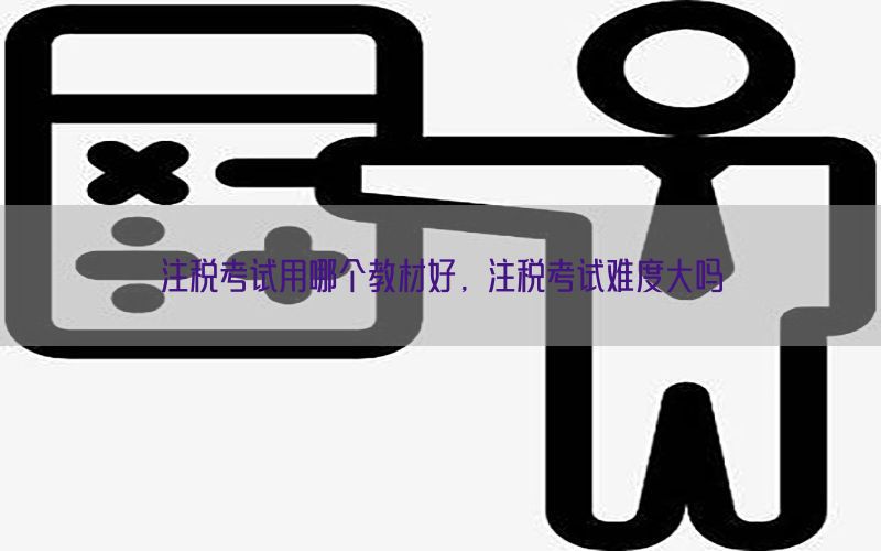 注税考试用哪个教材好，注税考试难度大吗