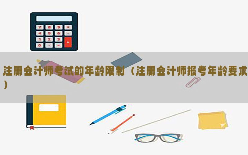 注册会计师考试的年龄限制（注册会计师报考年龄要求）