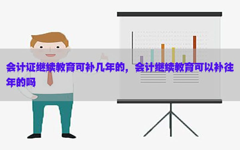 会计证继续教育可补几年的，会计继续教育可以补往年的吗