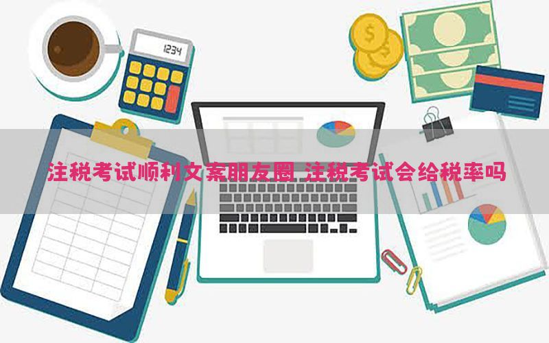 注税考试顺利文案朋友圈，注税考试会给税率吗