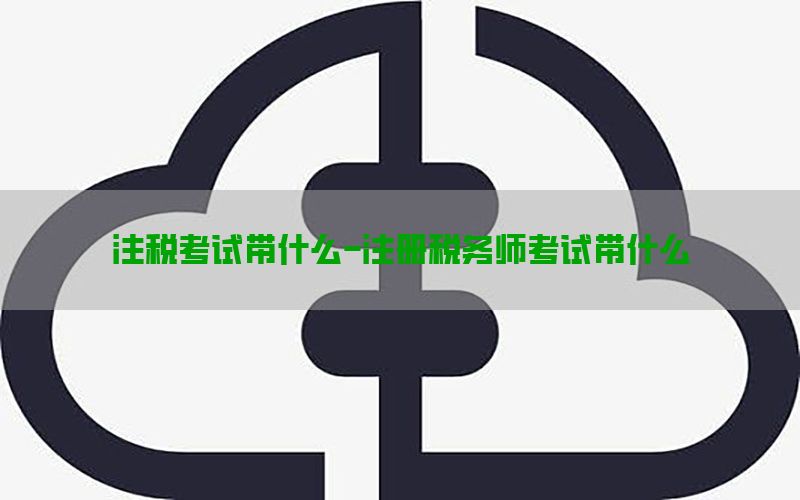 注税考试带什么-注册税务师考试带什么
