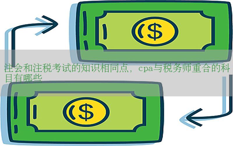 注会和注税考试的知识相同点，cpa与税务师重合的科目有哪些