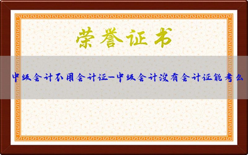 中级会计不用会计证-中级会计没有会计证能考么