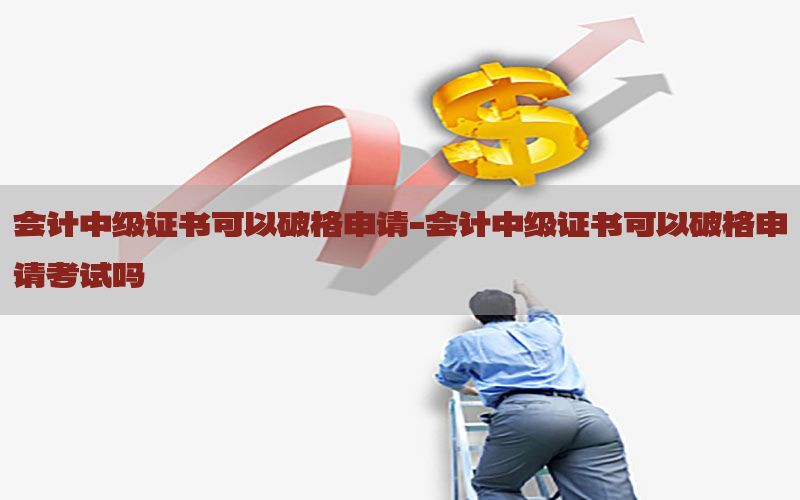 会计中级证书可以破格申请-会计中级证书可以破格申请考试吗