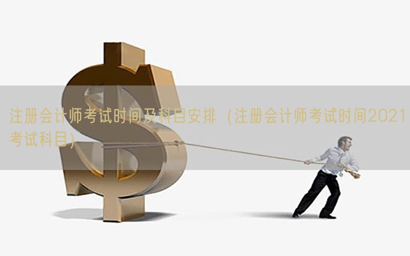 注册会计师考试时间及科目安排（注册会计师考试时间2021考试科目）