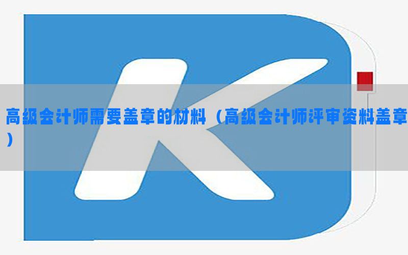 高级会计师需要盖章的材料（高级会计师评审资料盖章）