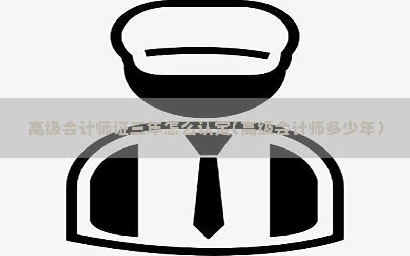 高级会计师证三年怎么认定（高级会计师多少年）