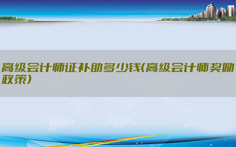 高级会计师证补助多少钱（高级会计师奖励政策）