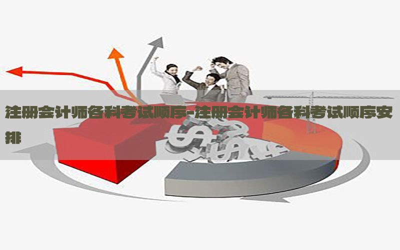 注册会计师各科考试顺序-注册会计师各科考试顺序安排