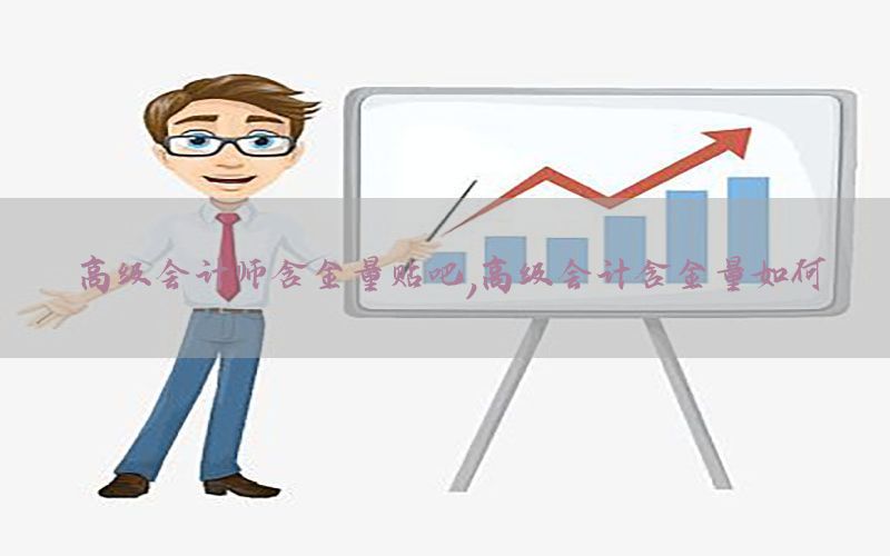 高级会计师含金量贴吧，高级会计含金量如何