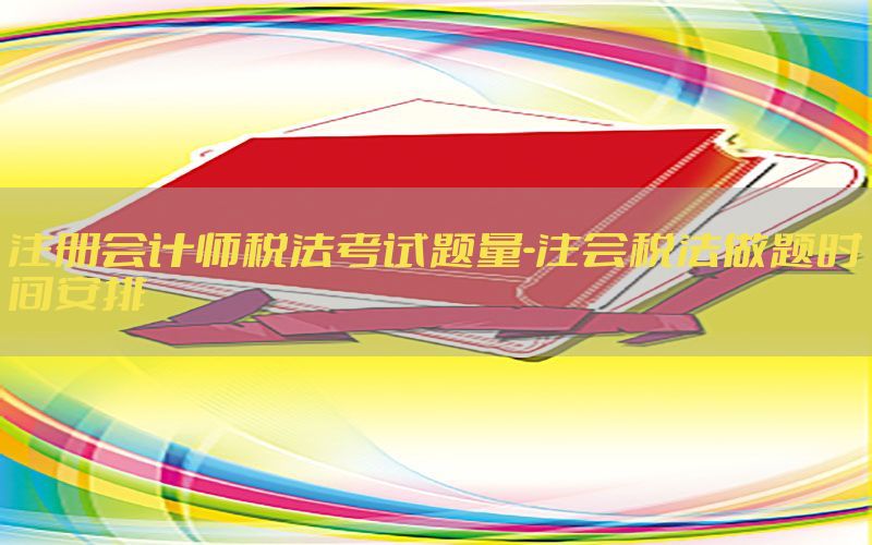 注册会计师税法考试题量-注会税法做题时间安排