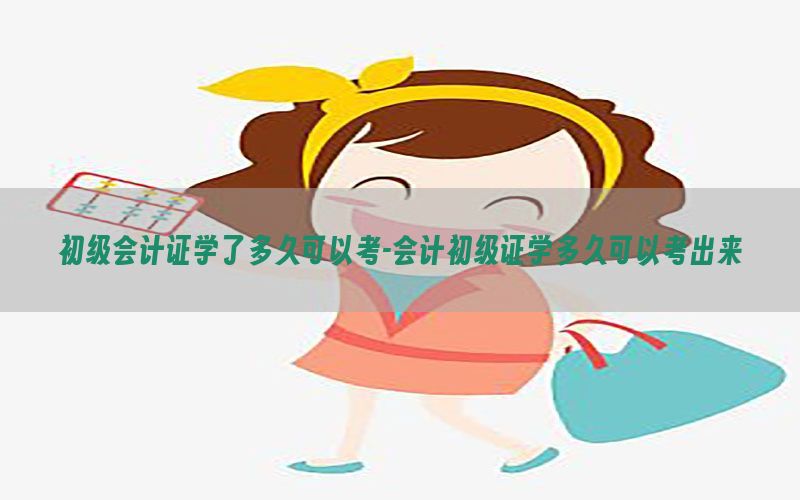 初级会计证学了多久可以考-会计初级证学多久可以考出来