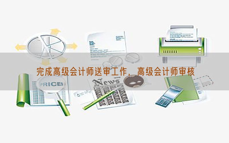 完成高级会计师送审工作，高级会计师审核