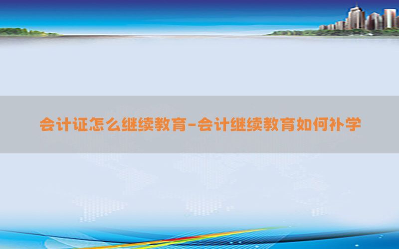 会计证怎么继续教育-会计继续教育如何补学