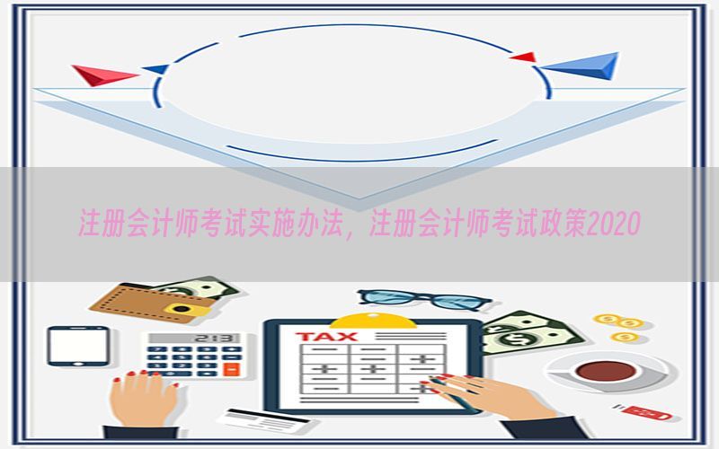 注册会计师考试实施办法，注册会计师考试政策2020