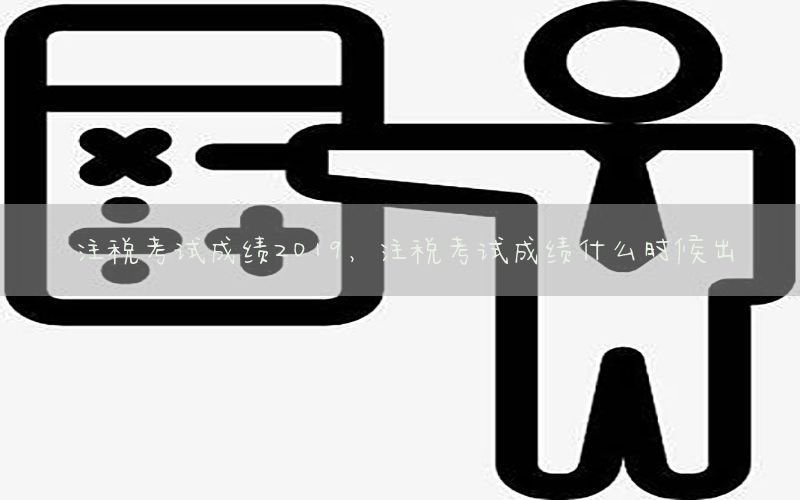注税考试成绩2019，注税考试成绩什么时候出