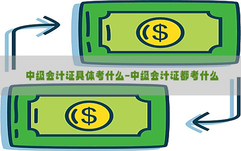 中级会计证具体考什么-中级会计证都考什么