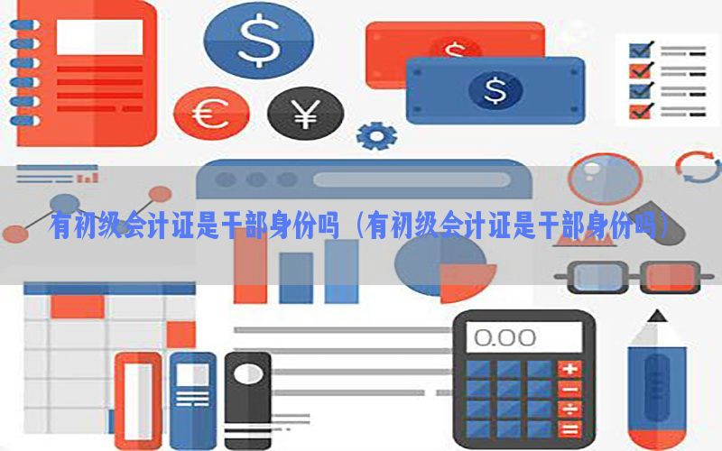 有初级会计证是干部身份吗（有初级会计证是干部身份吗）