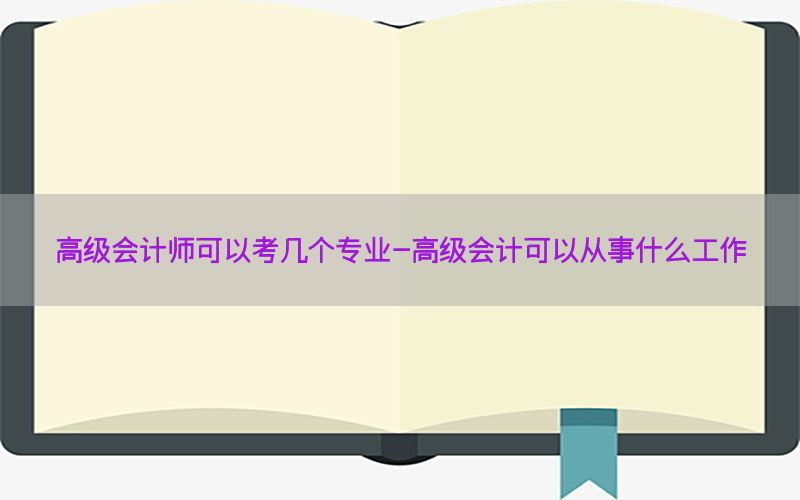 高级会计师可以考几个专业-高级会计可以从事什么工作