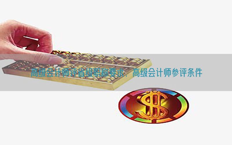 高级会计师评省级职称要求，高级会计师参评条件