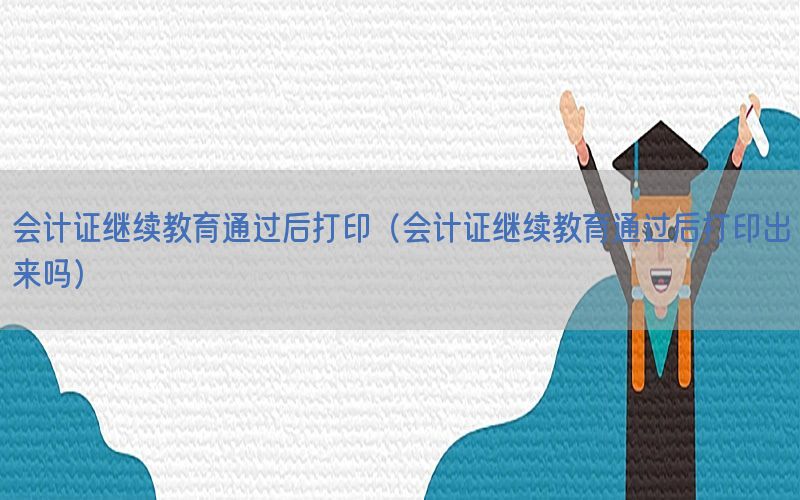 会计证继续教育通过后打印（会计证继续教育通过后打印出来吗）