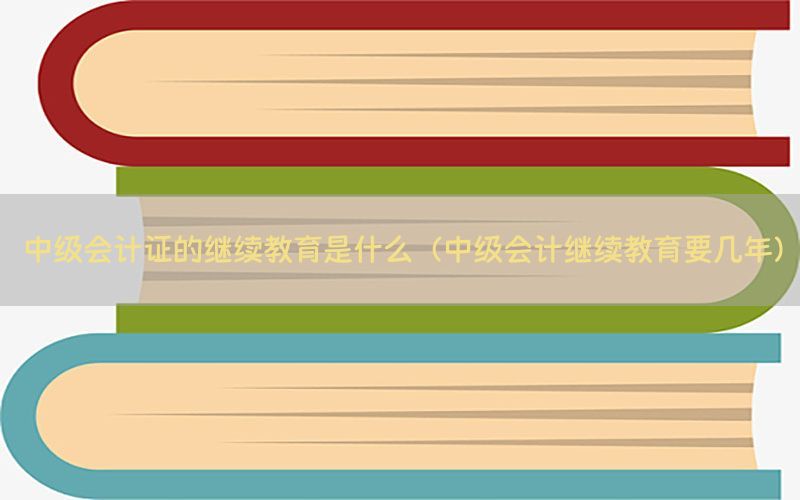 中级会计证的继续教育是什么（中级会计继续教育要几年）