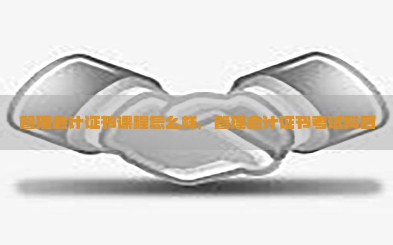 管理会计证书课程怎么样，管理会计证书考试科目