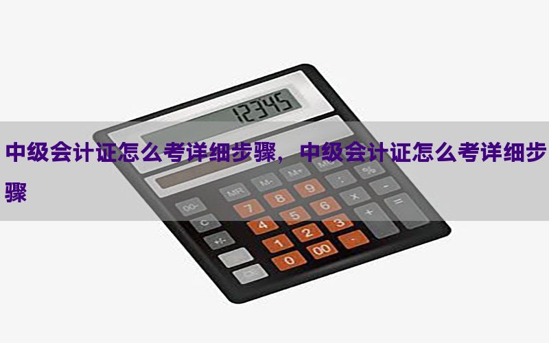 中级会计证怎么考详细步骤，中级会计证怎么考详细步骤