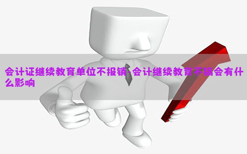 会计证继续教育单位不报销-会计继续教育不搞会有什么影响