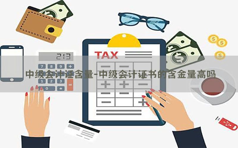 中级会计证含量-中级会计证书的含金量高吗