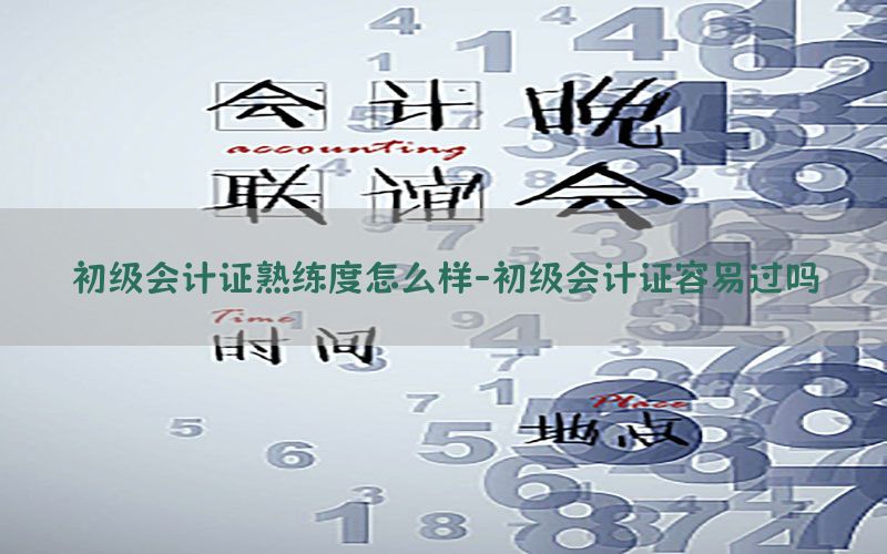 初级会计证熟练度怎么样-初级会计证容易过吗