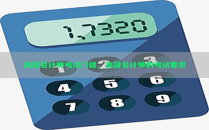 高级会计师考试门槛，高级会计师的考试要求