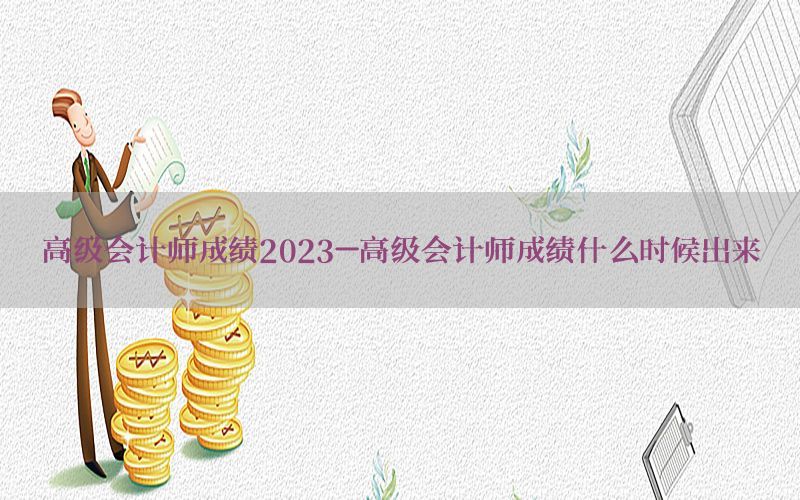高级会计师成绩2023-高级会计师成绩什么时候出来