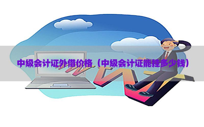 中级会计证外借价格（中级会计证能挂多少钱）