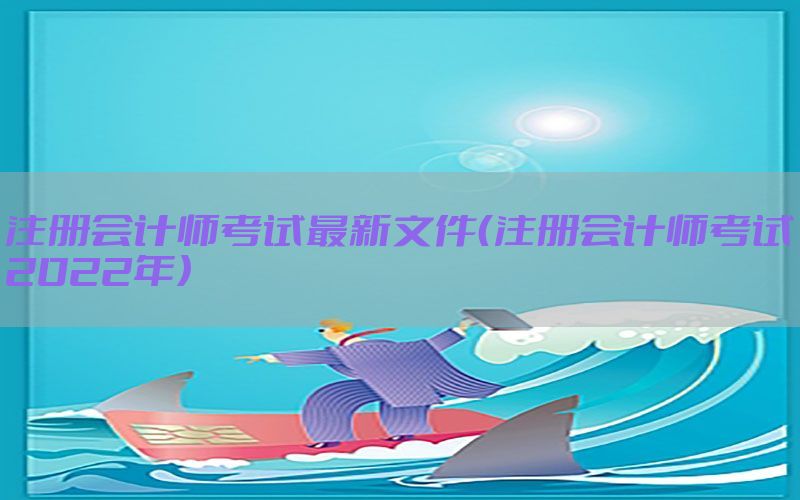 注册会计师考试最新文件（注册会计师考试2022年）