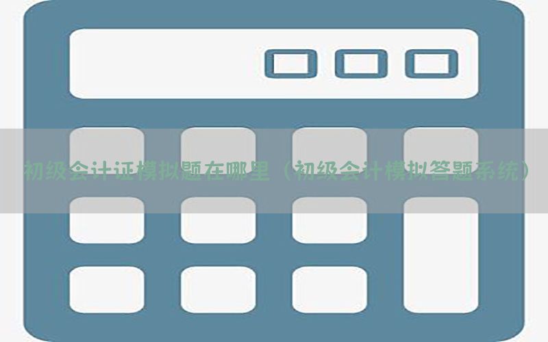 初级会计证模拟题在哪里（初级会计模拟答题系统）