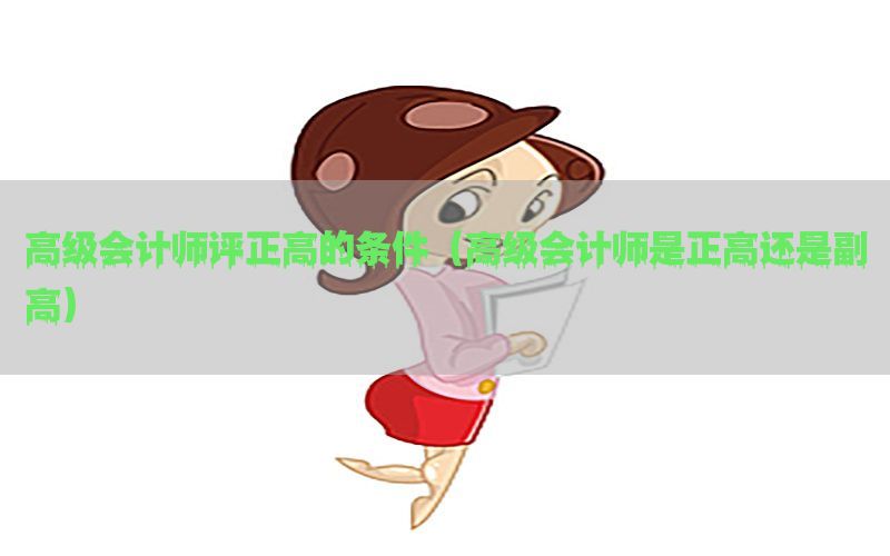 高级会计师评正高的条件（高级会计师是正高还是副高）