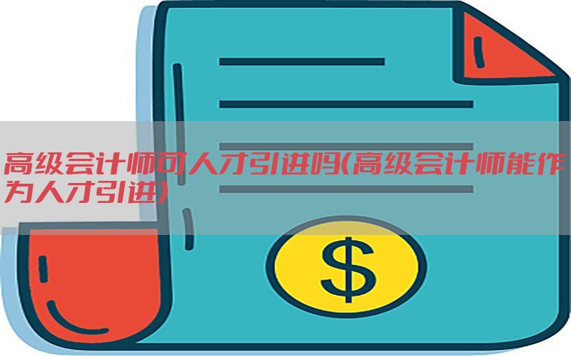 高级会计师可人才引进吗（高级会计师能作为人才引进）